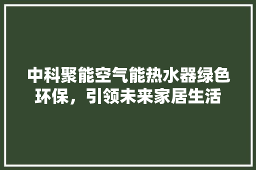 中科聚能空气能热水器绿色环保，引领未来家居生活