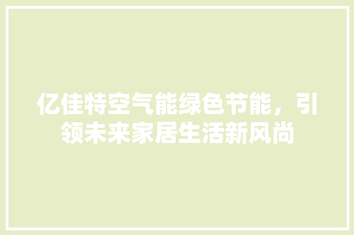 亿佳特空气能绿色节能，引领未来家居生活新风尚