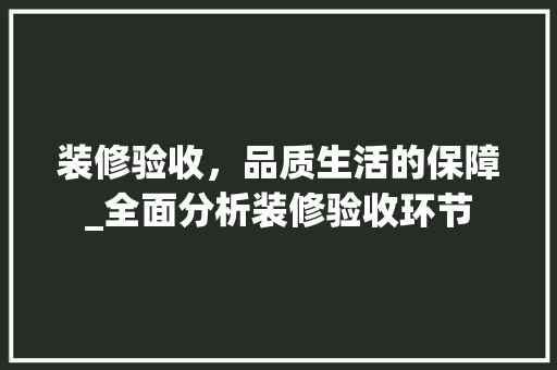 装修验收，品质生活的保障_全面分析装修验收环节 装修验收，品质生活的保障_全面分析装修验收环节 汽车维修