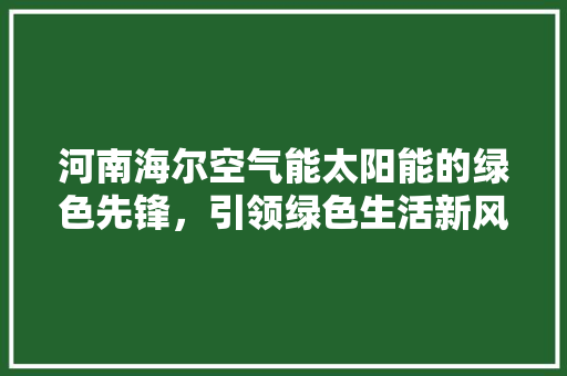 河南海尔空气能太阳能的绿色先锋，引领绿色生活新风尚