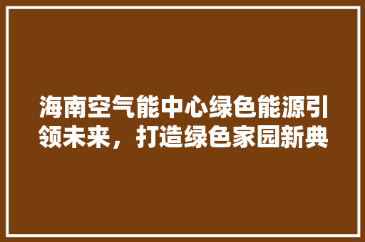 海南空气能中心绿色能源引领未来，打造绿色家园新典范