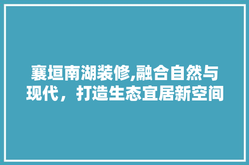 襄垣南湖装修,融合自然与现代，打造生态宜居新空间 襄垣南湖装修,融合自然与现代，打造生态宜居新空间 家电维修
