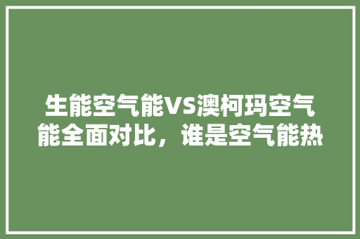 生能空气能VS澳柯玛空气能全面对比，谁是空气能热水器领军品牌 家电维修