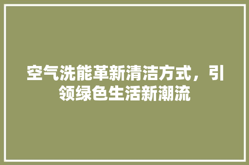 空气洗能革新清洁方式，引领绿色生活新潮流 综合便民