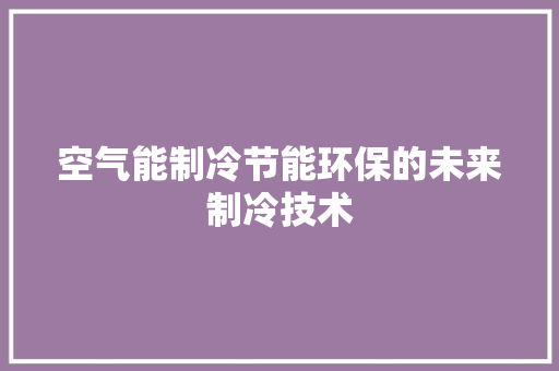 空气能制冷节能环保的未来制冷技术