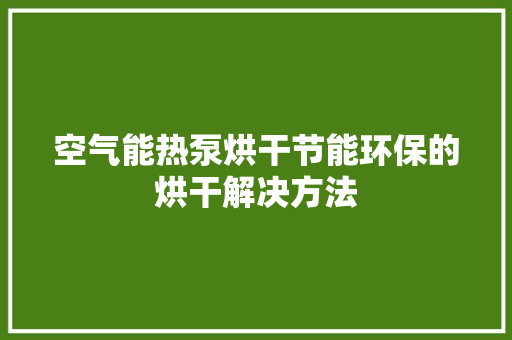 空气能热泵烘干节能环保的烘干解决方法