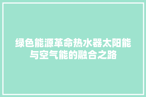 绿色能源革命热水器太阳能与空气能的融合之路