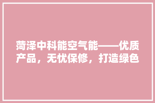 菏泽中科能空气能——优质产品，无忧保修，打造绿色环保生活新体验