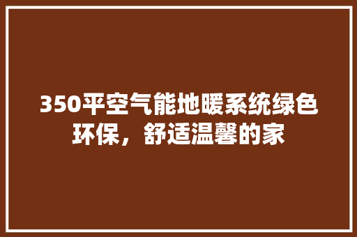 350平空气能地暖系统绿色环保，舒适温馨的家
