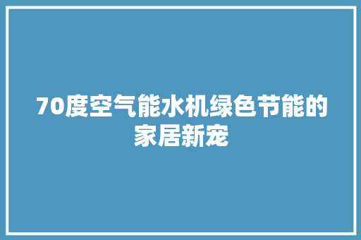 70度空气能水机绿色节能的家居新宠 综合便民