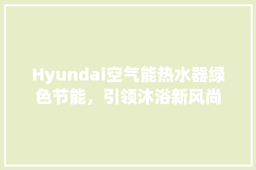 Hyundai空气能热水器绿色节能，引领沐浴新风尚 家电维修