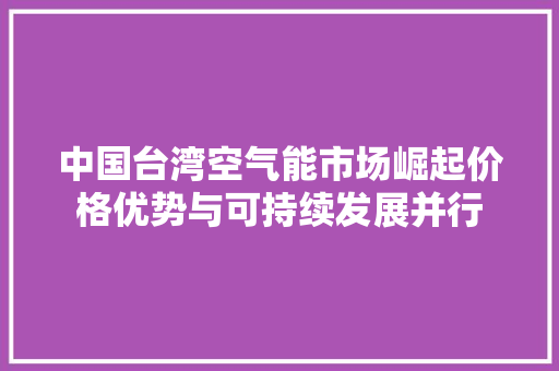 中国台湾空气能市场崛起价格优势与可持续发展并行