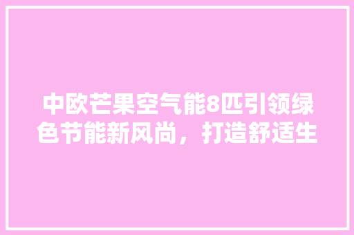 中欧芒果空气能8匹引领绿色节能新风尚，打造舒适生活新体验 汽车维修