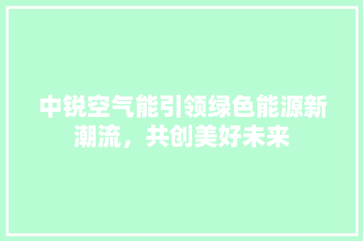 中锐空气能引领绿色能源新潮流，共创美好未来 汽车维修