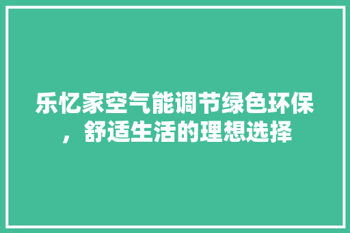 乐忆家空气能调节绿色环保，舒适生活的理想选择 汽车维修