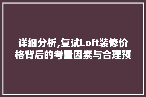 详细分析,复试Loft装修价格背后的考量因素与合理预算 详细分析,复试Loft装修价格背后的考量因素与合理预算 家电维修