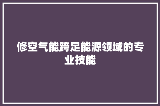修空气能跨足能源领域的专业技能 综合便民