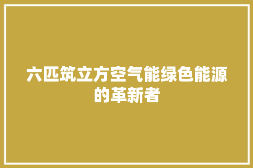 六匹筑立方空气能绿色能源的革新者 综合便民
