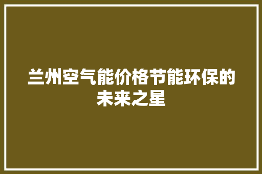 兰州空气能价格节能环保的未来之星 汽车维修