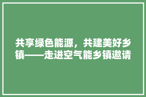 共享绿色能源，共建美好乡镇——走进空气能乡镇邀请函解读 汽车维修