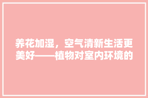 养花加湿，空气清新生活更美好——植物对室内环境的神奇作用 综合便民