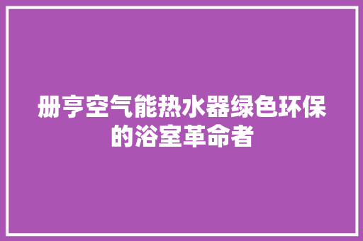 册亨空气能热水器绿色环保的浴室革命者 综合便民