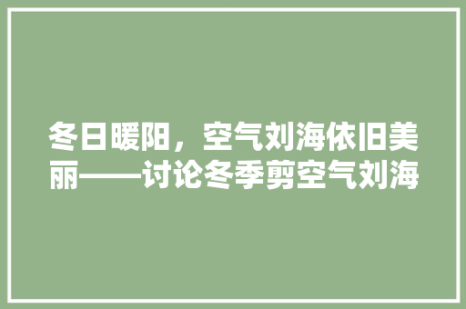 冬日暖阳，空气刘海依旧美丽——讨论冬季剪空气刘海的可行 综合便民