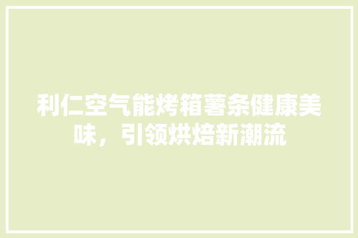 利仁空气能烤箱薯条健康美味，引领烘焙新潮流 墙体维修