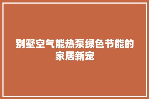 别墅空气能热泵绿色节能的家居新宠 汽车维修