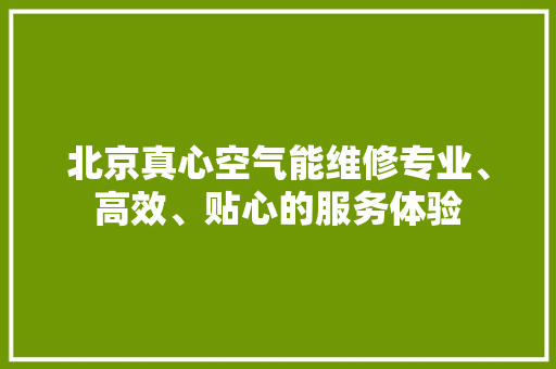 北京真心空气能维修专业、高效、贴心的服务体验