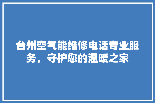 台州空气能维修电话专业服务，守护您的温暖之家 综合便民