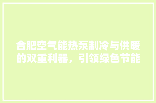 合肥空气能热泵制冷与供暖的双重利器，引领绿色节能新潮流 家电维修