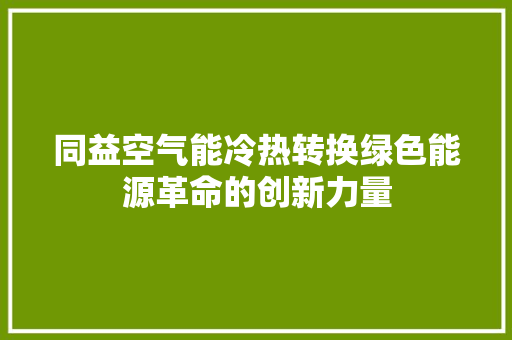 同益空气能冷热转换绿色能源革命的创新力量 汽车维修