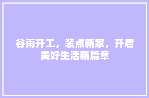谷雨开工，装点新家，开启美好生活新篇章 谷雨开工，装点新家，开启美好生活新篇章 家电维修