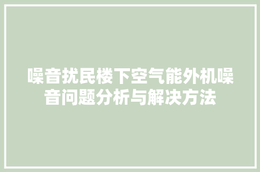 噪音扰民楼下空气能外机噪音问题分析与解决方法