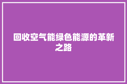 回收空气能绿色能源的革新之路 汽车维修
