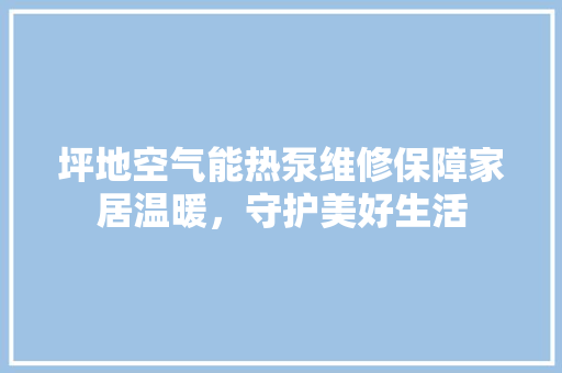 坪地空气能热泵维修保障家居温暖，守护美好生活 墙体维修