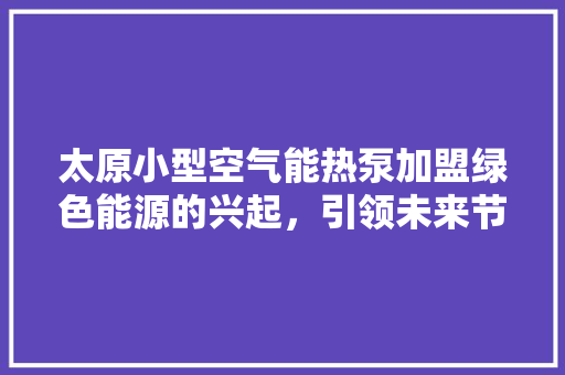 太原小型空气能热泵加盟绿色能源的兴起，引领未来节能生活