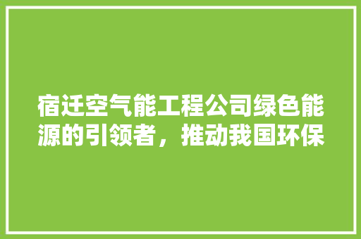 宿迁空气能工程公司绿色能源的引领者，推动我国环保事业蓬勃发展 厨房维修