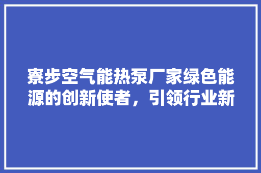 寮步空气能热泵厂家绿色能源的创新使者，引领行业新风向 汽车维修
