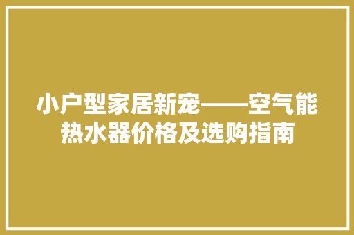 小户型家居新宠——空气能热水器价格及选购指南