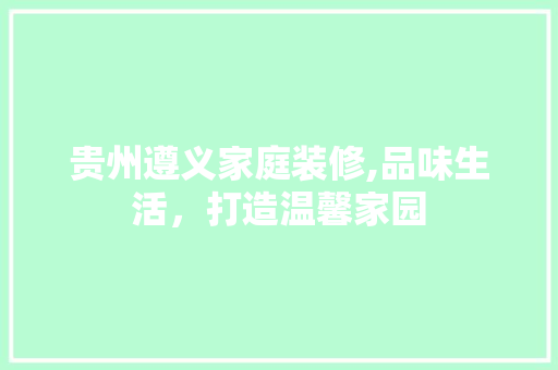 贵州遵义家庭装修,品味生活，打造温馨家园 贵州遵义家庭装修,品味生活，打造温馨家园 综合便民