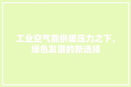 工业空气能供暖压力之下，绿色发展的新选择 综合便民