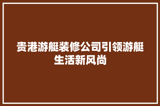 贵港游艇装修公司引领游艇生活新风尚 贵港游艇装修公司引领游艇生活新风尚 厨房维修