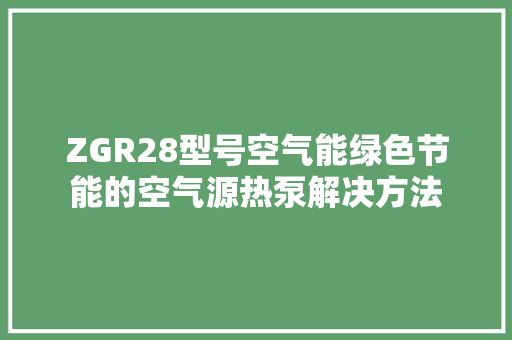 ZGR28型号空气能绿色节能的空气源热泵解决方法 墙体维修