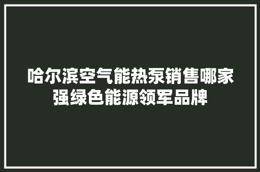 哈尔滨空气能热泵销售哪家强绿色能源领军品牌 家电维修