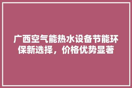 广西空气能热水设备节能环保新选择，价格优势显著 厨房维修