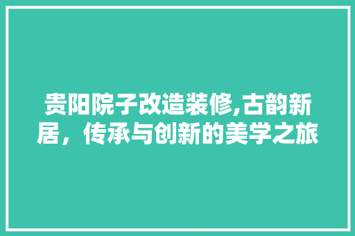 贵阳院子改造装修,古韵新居，传承与创新的美学之旅 贵阳院子改造装修,古韵新居，传承与创新的美学之旅 综合便民