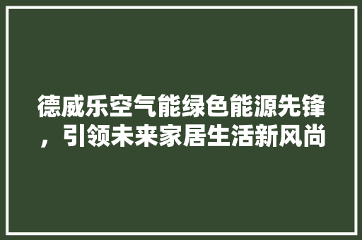 德威乐空气能绿色能源先锋，引领未来家居生活新风尚 汽车维修