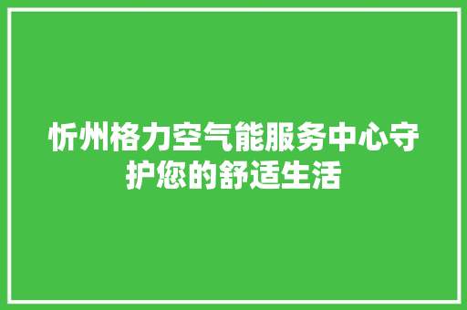 忻州格力空气能服务中心守护您的舒适生活